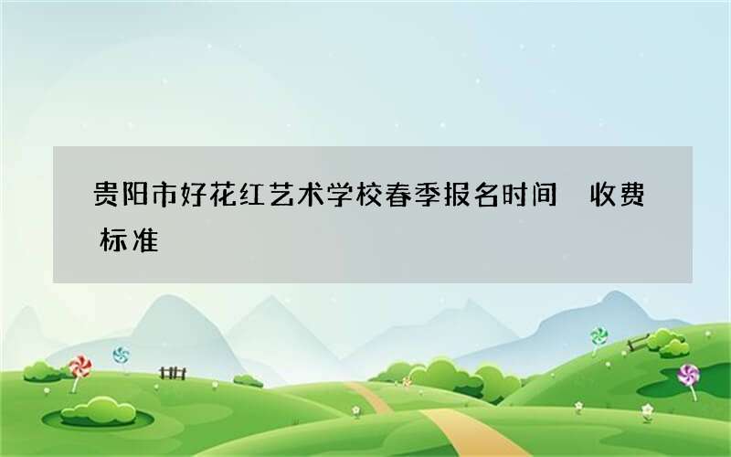 贵阳市好花红艺术学校春季报名时间 收费标准